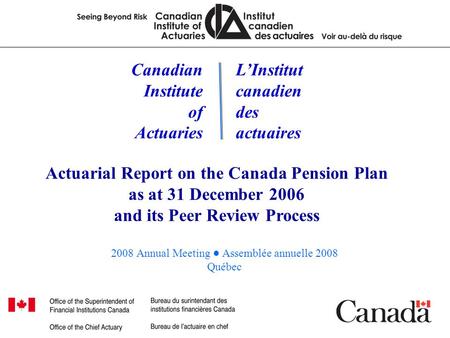 Office of the Chief Actuary Bureau de l’actuaire en chef 2008 Annual Meeting ● Assemblée annuelle 2008 Québec Canadian Institute of Actuaries L’Institut.