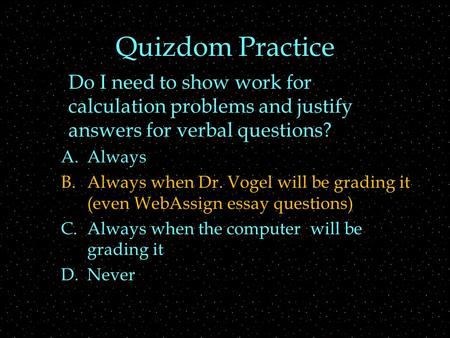 Quizdom Practice Do I need to show work for calculation problems and justify answers for verbal questions? A.Always B.Always when Dr. Vogel will be grading.