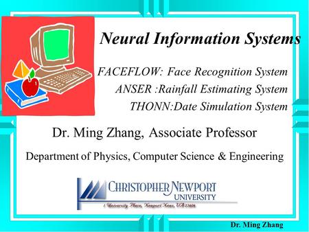 Neural Information Systems FACEFLOW: Face Recognition System ANSER :Rainfall Estimating System THONN:Date Simulation System Dr. Ming Zhang, Associate Professor.