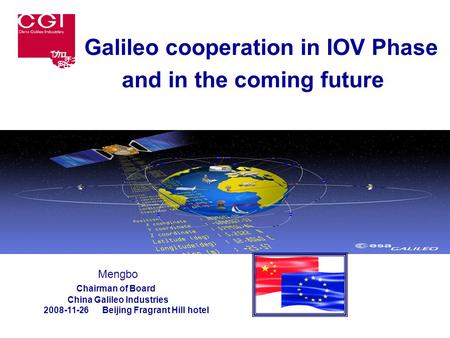 Galileo cooperation in IOV Phase and in the coming future Mengbo Chairman of Board China Galileo Industries 2008-11-26 Beijing Fragrant Hill hotel.