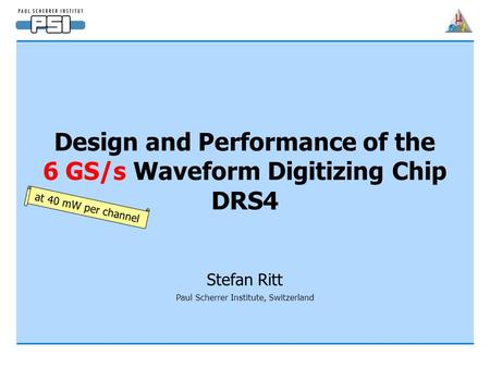 Design and Performance of the 6 GS/s Waveform Digitizing Chip DRS4 Stefan Ritt Paul Scherrer Institute, Switzerland at 40 mW per channel.