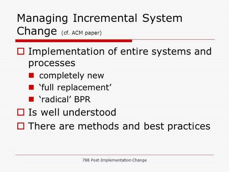 788 Post-Implementation Change Managing Incremental System Change (cf. ACM paper)  Implementation of entire systems and processes completely new ‘full.