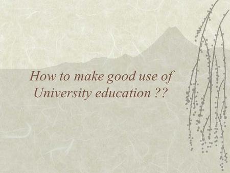 How to make good use of University education ?? Main Theme Prepare yourself, Know yourself.