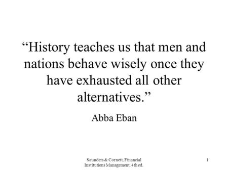 Saunders & Cornett, Financial Institutions Management, 4th ed. 1 “History teaches us that men and nations behave wisely once they have exhausted all other.