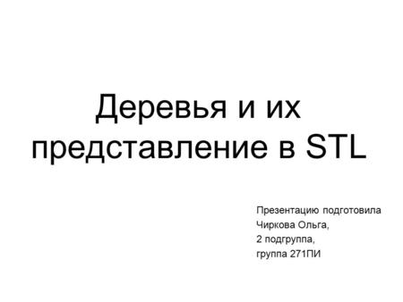 Деревья и их представление в STL Презентацию подготовила Чиркова Ольга, 2 подгруппа, группа 271ПИ.