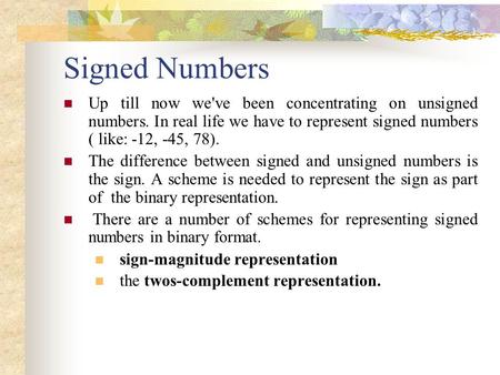 Signed Numbers Up till now we've been concentrating on unsigned numbers. In real life we have to represent signed numbers ( like: -12, -45, 78). The difference.