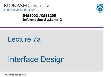 Www.monash.edu.au Lecture 7a Interface Design IMS1002 /CSE1205 Information Systems 2.