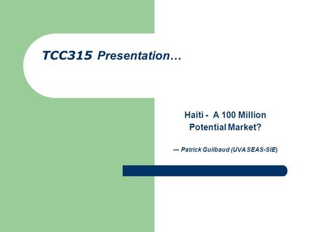 Haiti - A 100 Million Potential Market? --- Patrick Guilbaud (UVA SEAS-SIE) TCC315 Presentation…