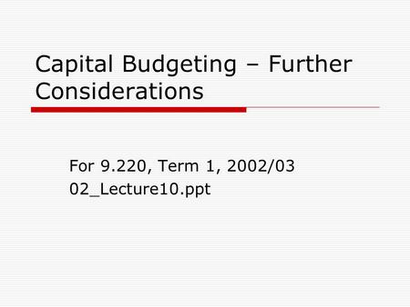 Capital Budgeting – Further Considerations For 9.220, Term 1, 2002/03 02_Lecture10.ppt.