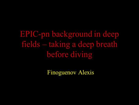 EPIC-pn background in deep fields – taking a deep breath before diving Finoguenov Alexis.