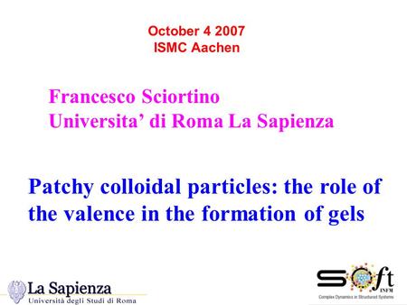 Francesco Sciortino Universita’ di Roma La Sapienza October 4 2007 ISMC Aachen Patchy colloidal particles: the role of the valence in the formation of.