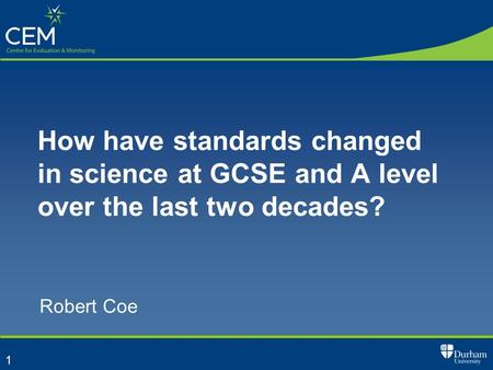 1 How have standards changed in science at GCSE and A level over the last two decades? Robert Coe.