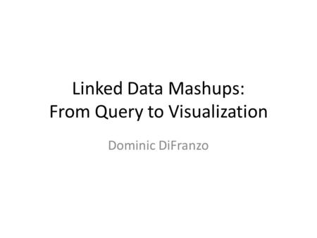 Linked Data Mashups: From Query to Visualization Dominic DiFranzo.