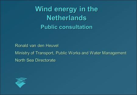 Wind energy in the Netherlands Public consultation Ronald van den Heuvel Ministry of Transport, Public Works and Water Management North Sea Directorate.