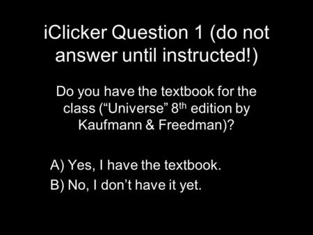 IClicker Question 1 (do not answer until instructed!) Do you have the textbook for the class (“Universe” 8 th edition by Kaufmann & Freedman)? A)Yes, I.