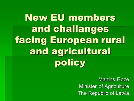 New EU members and challanges facing European rural and agricultural policy Martins Roze Minister of Agriculture The Republic of Latvia.