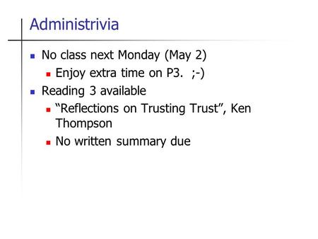 Administrivia No class next Monday (May 2) Enjoy extra time on P3. ;-) Reading 3 available “Reflections on Trusting Trust”, Ken Thompson No written summary.