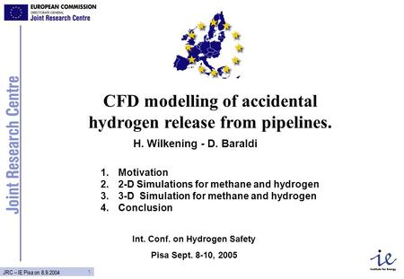 1 JRC – IE Pisa on 8.9.2004 CFD modelling of accidental hydrogen release from pipelines. H. Wilkening - D. Baraldi Int. Conf. on Hydrogen Safety Pisa Sept.