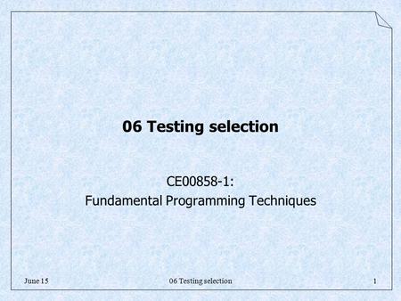 06 Testing selection1June 15 06 Testing selection CE00858-1: Fundamental Programming Techniques.