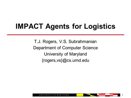 T.J. Rogers, V.S. Subrahmanian Department of Computer Science University of Maryland 1 IMPACT Agents for Logistics.