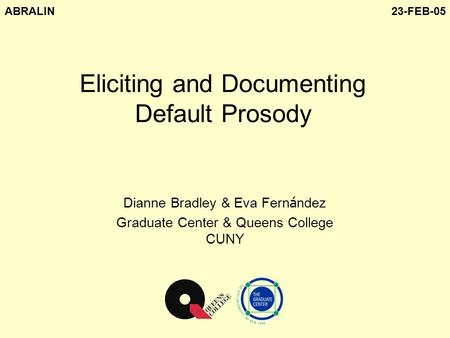 Dianne Bradley & Eva Fern á ndez Graduate Center & Queens College CUNY Eliciting and Documenting Default Prosody ABRALIN23-FEB-05.