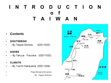 I N T R O D U C T I O N o f T A I W A N Contents SIGHTSEEING － By Teppei Shimizu (02011020) DISHES － By Takuya Fukuoka (02011032) CLIMATE － By Yukimi Nakayama.