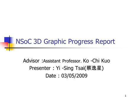 1 NSoC 3D Graphic Progress Report Advisor : Assistant Professor. Ko -Chi Kuo Presenter : Yi -Sing Tsai( 蔡逸星 ) Date : 03/05/2009.