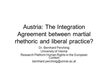 Austria: The Integration Agreement between martial rhethoric and liberal practice? Dr. Bernhard Perchinig University of Vienna Research Platform Human.