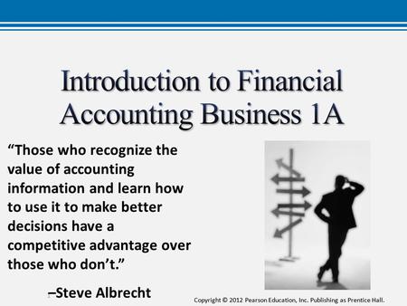 Copyright © 2012 Pearson Education, Inc. Publishing as Prentice Hall. 1 “Those who recognize the value of accounting information and learn how to use it.