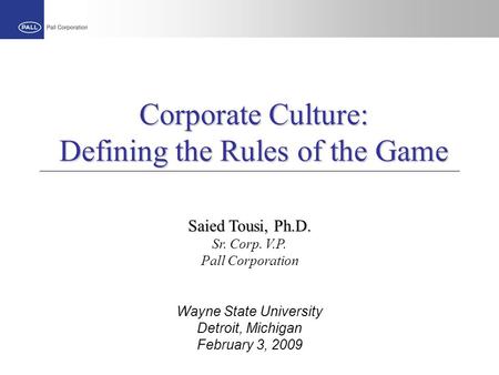 Corporate Culture: Defining the Rules of the Game Wayne State University Detroit, Michigan February 3, 2009 Saied Tousi, Ph.D. Sr. Corp. V.P. Pall Corporation.