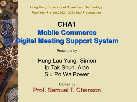 CHA1 Mobile Commerce Digital Meeting Support System Presented by Hung Lau Yung, Simon Ip Tak Shun, Alan Siu Po Wa Power Advised by Prof. Samuel T. Chanson.