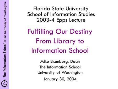 The Information School of the University of Washington Florida State University School of Information Studies 2003-4 Epps Lecture Fulfilling Our Destiny.