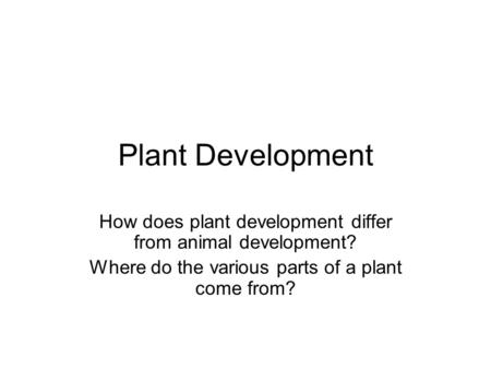 Plant Development How does plant development differ from animal development? Where do the various parts of a plant come from?