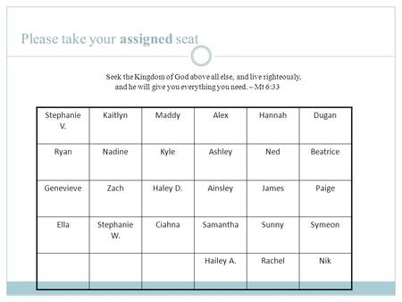 Please take your assigned seat Seek the Kingdom of God above all else, and live righteously, and he will give you everything you need. – Mt 6:33 Stephanie.