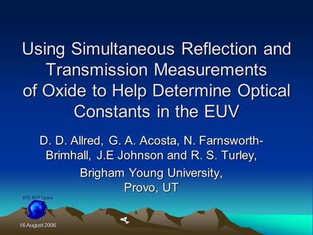 16 August 2006 Using Simultaneous Reflection and Transmission Measurements of Oxide to Help Determine Optical Constants in the EUV D. D. Allred, G. A.