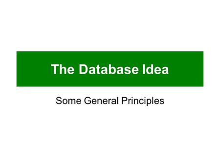 The Database Idea Some General Principles. General Principles  Data has uses  Store once, access many times  Data life cycle  Data integrity  Data.