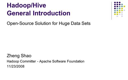 Hadoop/Hive General Introduction Open-Source Solution for Huge Data Sets Zheng Shao Hadoop Committer - Apache Software Foundation 11/23/2008.