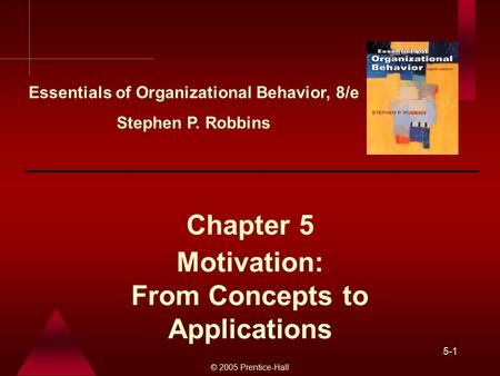 © 2005 Prentice-Hall 5-1 Motivation: From Concepts to Applications Chapter 5 Essentials of Organizational Behavior, 8/e Stephen P. Robbins.