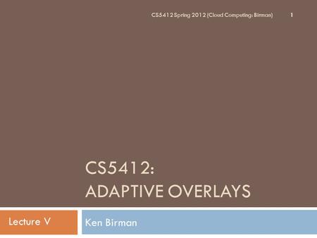 CS5412: ADAPTIVE OVERLAYS Ken Birman 1 CS5412 Spring 2012 (Cloud Computing: Birman) Lecture V.