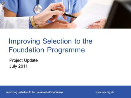 Improving Selection to the Foundation Programmewww.isfp.org.uk Improving Selection to the Foundation Programme Project Update July 2011.