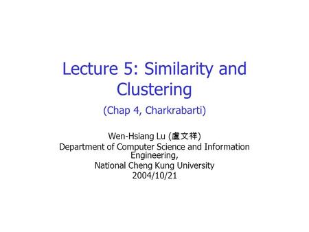 Lecture 5: Similarity and Clustering (Chap 4, Charkrabarti) Wen-Hsiang Lu ( 盧文祥 ) Department of Computer Science and Information Engineering, National.