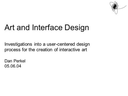 Art and Interface Design Investigations into a user-centered design process for the creation of interactive art Dan Perkel 05.06.04.