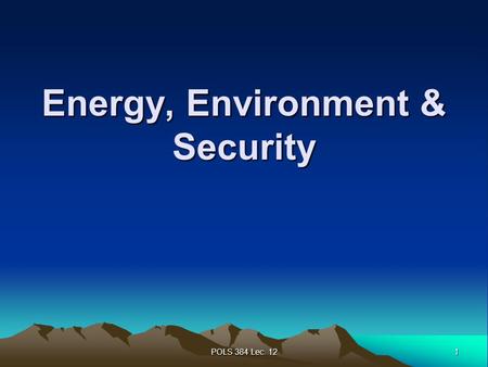 1 POLS 384 Lec. 12 Energy, Environment & Security.