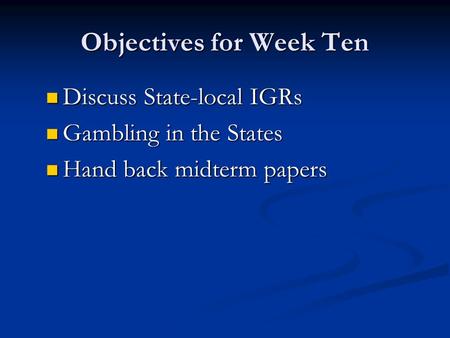 Objectives for Week Ten Discuss State-local IGRs Discuss State-local IGRs Gambling in the States Gambling in the States Hand back midterm papers Hand back.