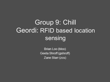 Group 9: Chill Geordi: RFID based location sensing Brian Loo (bloo) Geeta Shroff (gshroff) Zane Starr (zcs)