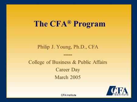 CFA Institute The CFA ® Program Philip J. Young, Ph.D., CFA ----- College of Business & Public Affairs Career Day March 2005.