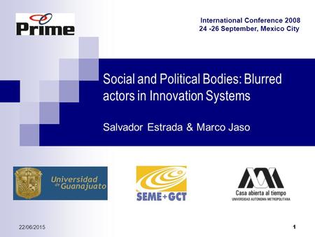 22/06/2015 1 Social and Political Bodies: Blurred actors in Innovation Systems Salvador Estrada & Marco Jaso International Conference 2008 24 -26 September,