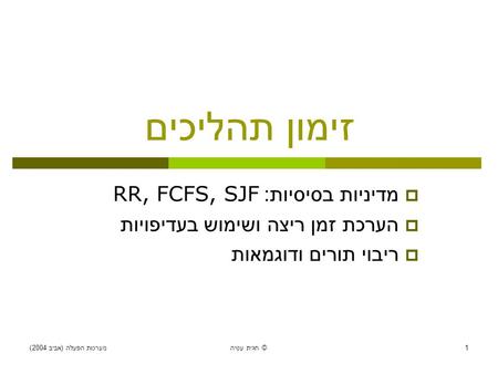 מערכות הפעלה ( אביב 2004) חגית עטיה © 1 זימון תהליכים  מדיניות בסיסיות : RR, FCFS, SJF  הערכת זמן ריצה ושימוש בעדיפויות  ריבוי תורים ודוגמאות.