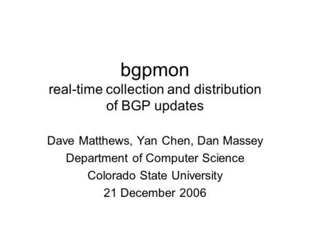 Bgpmon real-time collection and distribution of BGP updates Dave Matthews, Yan Chen, Dan Massey Department of Computer Science Colorado State University.