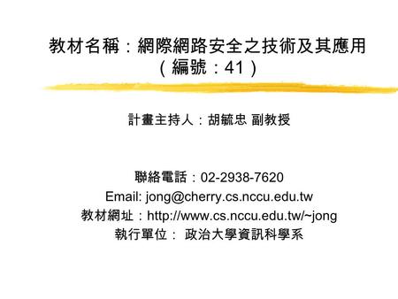 教材名稱：網際網路安全之技術及其應用 （編號： 41 ） 計畫主持人：胡毓忠 副教授 聯絡電話： 02-2938-7620   教材網址：  執行單位： 政治大學資訊科學系.